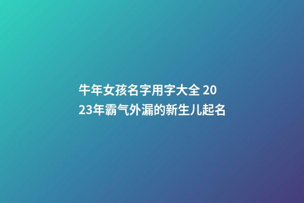 牛年女孩名字用字大全 2023年霸气外漏的新生儿起名